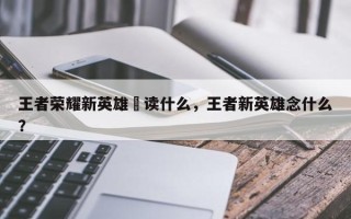 王者荣耀新英雄暃读什么，王者新英雄念什么？