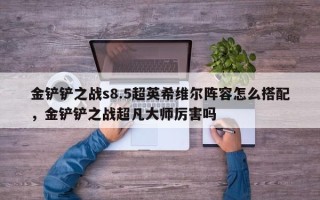 金铲铲之战s8.5超英希维尔阵容怎么搭配，金铲铲之战超凡大师厉害吗