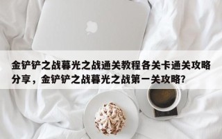 金铲铲之战暮光之战通关教程各关卡通关攻略分享，金铲铲之战暮光之战第一关攻略？