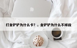 打金铲铲为什么卡？，金铲铲为什么不掉段