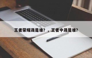 王者荣耀晟是谁？，王者中晟是谁？