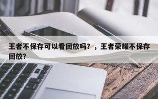 王者不保存可以看回放吗？，王者荣耀不保存回放？