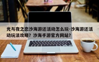 光与夜之恋沙海游还活动怎么玩-沙海游还活动玩法攻略？沙海手游官方网站？