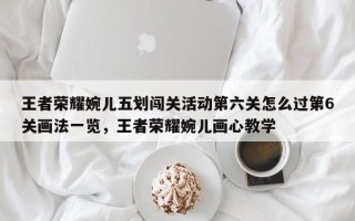 王者荣耀婉儿五划闯关活动第六关怎么过第6关画法一览，王者荣耀婉儿画心教学