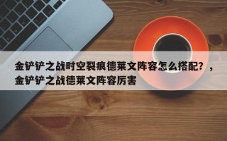 金铲铲之战时空裂痕德莱文阵容怎么搭配？，金铲铲之战德莱文阵容厉害