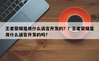 王者荣耀是用什么语言开发的？？王者荣耀是用什么语言开发的吗？