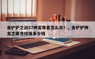 金铲铲之战S7神龙尊者怎么合？，金铲铲神龙之巅竞技场多少钱