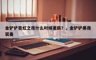 金铲铲霓虹之夜什么时候更新？，金铲铲黑夜装备