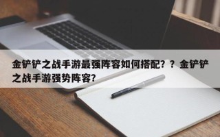 金铲铲之战手游最强阵容如何搭配？？金铲铲之战手游强势阵容？