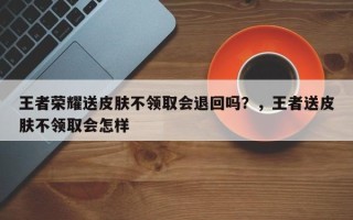 王者荣耀送皮肤不领取会退回吗？，王者送皮肤不领取会怎样