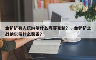 金铲铲有人玩纳尔什么阵容克制？，金铲铲之战纳尔带什么装备？