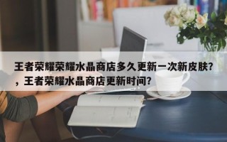 王者荣耀荣耀水晶商店多久更新一次新皮肤？，王者荣耀水晶商店更新时间？