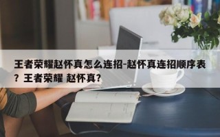 王者荣耀赵怀真怎么连招-赵怀真连招顺序表？王者荣耀 赵怀真？