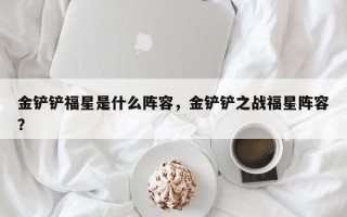 金铲铲福星是什么阵容，金铲铲之战福星阵容？