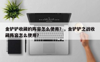 金铲铲收藏的阵容怎么使用？，金铲铲之战收藏阵容怎么使用？
