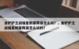 金铲铲之战福星刺客阵容怎么玩？，金铲铲之战福星刺客阵容怎么玩的？
