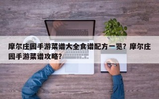 摩尔庄园手游菜谱大全食谱配方一览？摩尔庄园手游菜谱攻略？