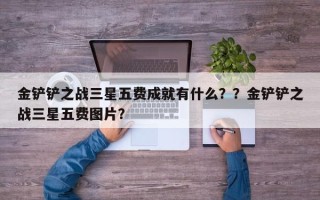 金铲铲之战三星五费成就有什么？？金铲铲之战三星五费图片？