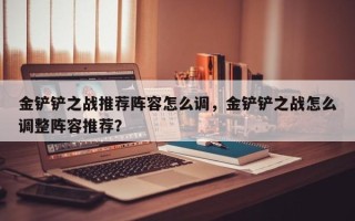 金铲铲之战推荐阵容怎么调，金铲铲之战怎么调整阵容推荐？