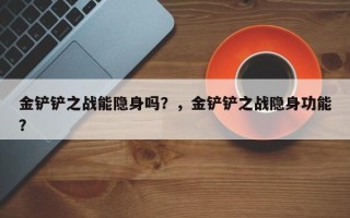 金铲铲之战能隐身吗？，金铲铲之战隐身功能？