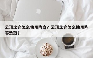 云顶之弈怎么使用阵容？云顶之弈怎么使用阵容选取？
