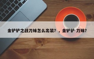 金铲铲之战刀妹怎么出装？，金铲铲 刀妹？