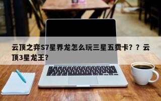 云顶之弈S7星界龙怎么玩三星五费卡？？云顶3星龙王？