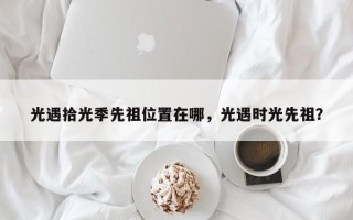 光遇拾光季先祖位置在哪，光遇时光先祖？