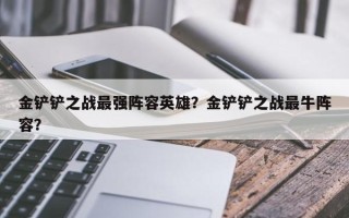 金铲铲之战最强阵容英雄？金铲铲之战最牛阵容？