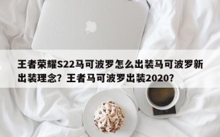 王者荣耀S22马可波罗怎么出装马可波罗新出装理念？王者马可波罗出装2020？