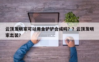 云顶发明家可以用金铲铲合成吗？？云顶发明家出装？