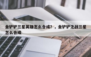 金铲铲三星英雄怎么合成？，金铲铲之战三星怎么合成