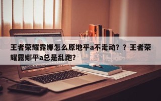 王者荣耀露娜怎么原地平a不走动？？王者荣耀露娜平a总是乱跑？