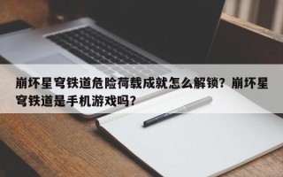 崩坏星穹铁道危险荷载成就怎么解锁？崩坏星穹铁道是手机游戏吗？