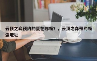 云顶之弈预约的蛋在哪领？，云顶之弈预约领蛋地址