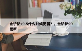 金铲铲s9.5什么时候更新？，金铲铲99更新