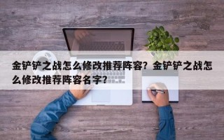 金铲铲之战怎么修改推荐阵容？金铲铲之战怎么修改推荐阵容名字？