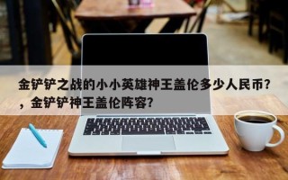 金铲铲之战的小小英雄神王盖伦多少人民币？，金铲铲神王盖伦阵容？