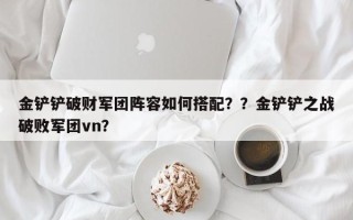 金铲铲破财军团阵容如何搭配？？金铲铲之战破败军团vn？