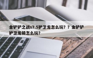 金铲铲之战s7.5护卫龙怎么玩？？金铲铲护卫龙骑怎么玩？