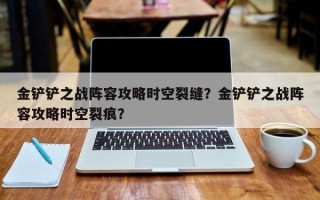 金铲铲之战阵容攻略时空裂缝？金铲铲之战阵容攻略时空裂痕？