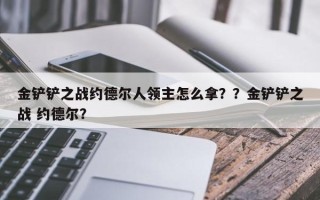 金铲铲之战约德尔人领主怎么拿？？金铲铲之战 约德尔？