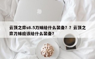 云顶之弈s6.5刀妹给什么装备？？云顶之弈刀妹应该给什么装备？