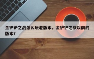 金铲铲之战怎么玩老版本，金铲铲之战以前的版本？