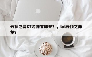 云顶之弈S7龙神有哪些？，lol云顶之弈龙？