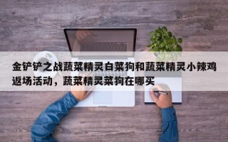 金铲铲之战蔬菜精灵白菜狗和蔬菜精灵小辣鸡返场活动，蔬菜精灵菜狗在哪买