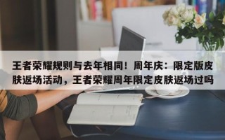 王者荣耀规则与去年相同！周年庆：限定版皮肤返场活动，王者荣耀周年限定皮肤返场过吗