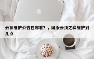 云顶维护公告在哪看？，国服云顶之弈维护到几点