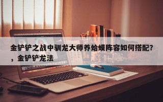 金铲铲之战中驯龙大师养蛤蟆阵容如何搭配？，金铲铲龙法