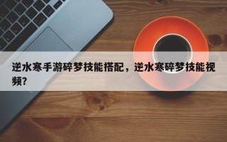 逆水寒手游碎梦技能搭配，逆水寒碎梦技能视频？